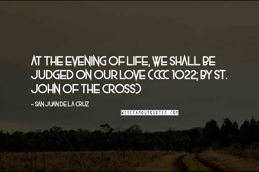 San Juan De La Cruz Quotes: At the evening of life, we shall be judged on our love (CCC 1022; by St. John of the Cross)