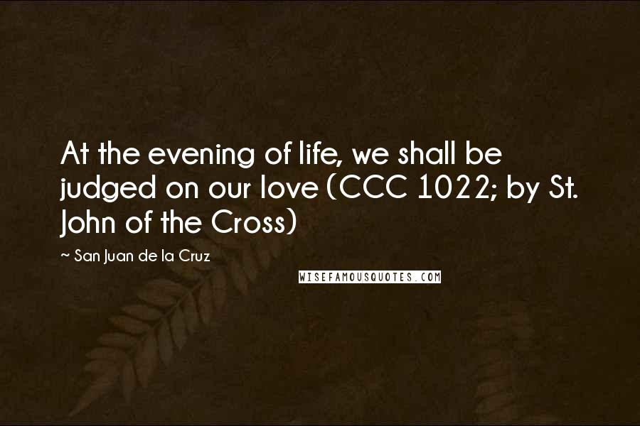 San Juan De La Cruz Quotes: At the evening of life, we shall be judged on our love (CCC 1022; by St. John of the Cross)