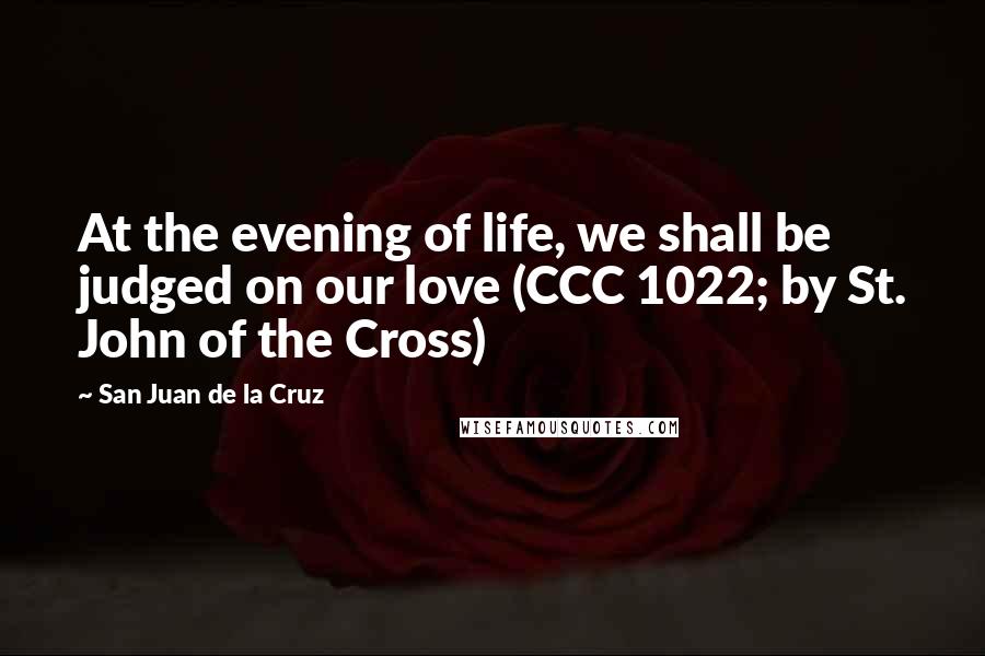 San Juan De La Cruz Quotes: At the evening of life, we shall be judged on our love (CCC 1022; by St. John of the Cross)