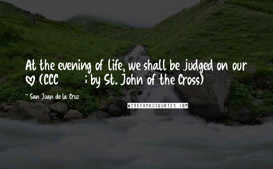 San Juan De La Cruz Quotes: At the evening of life, we shall be judged on our love (CCC 1022; by St. John of the Cross)