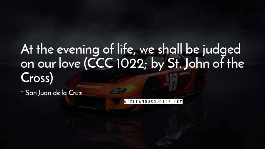 San Juan De La Cruz Quotes: At the evening of life, we shall be judged on our love (CCC 1022; by St. John of the Cross)