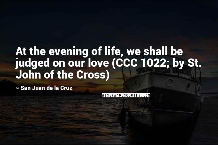 San Juan De La Cruz Quotes: At the evening of life, we shall be judged on our love (CCC 1022; by St. John of the Cross)