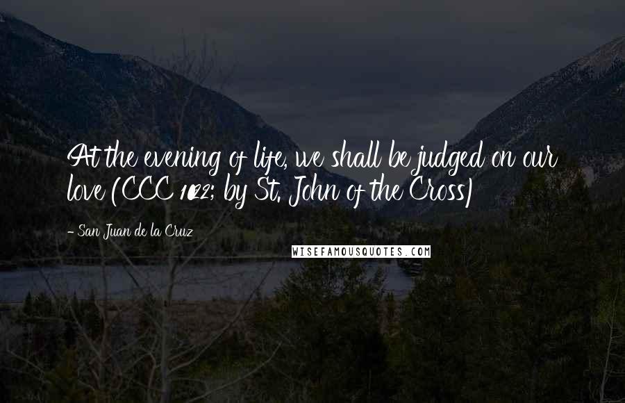 San Juan De La Cruz Quotes: At the evening of life, we shall be judged on our love (CCC 1022; by St. John of the Cross)