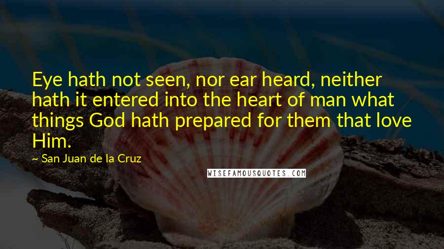San Juan De La Cruz Quotes: Eye hath not seen, nor ear heard, neither hath it entered into the heart of man what things God hath prepared for them that love Him.