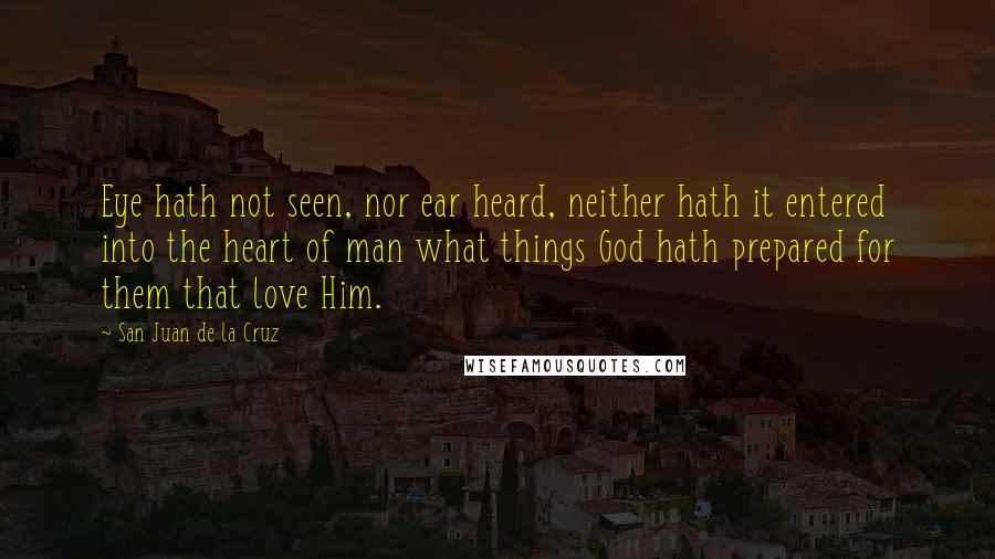 San Juan De La Cruz Quotes: Eye hath not seen, nor ear heard, neither hath it entered into the heart of man what things God hath prepared for them that love Him.