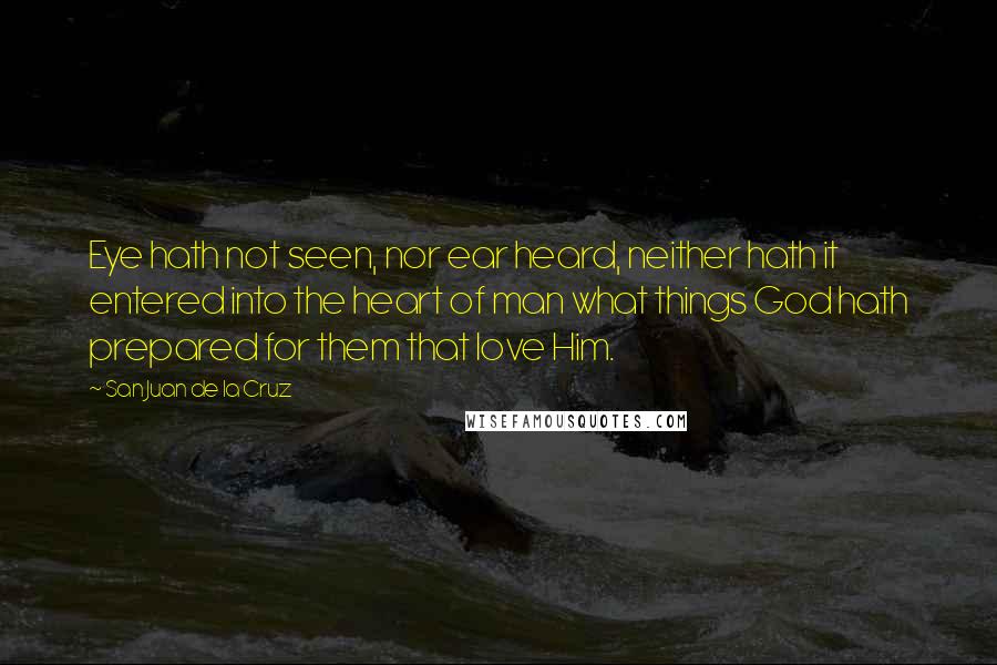 San Juan De La Cruz Quotes: Eye hath not seen, nor ear heard, neither hath it entered into the heart of man what things God hath prepared for them that love Him.