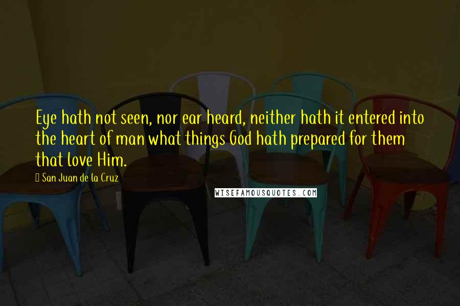 San Juan De La Cruz Quotes: Eye hath not seen, nor ear heard, neither hath it entered into the heart of man what things God hath prepared for them that love Him.