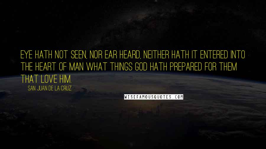 San Juan De La Cruz Quotes: Eye hath not seen, nor ear heard, neither hath it entered into the heart of man what things God hath prepared for them that love Him.