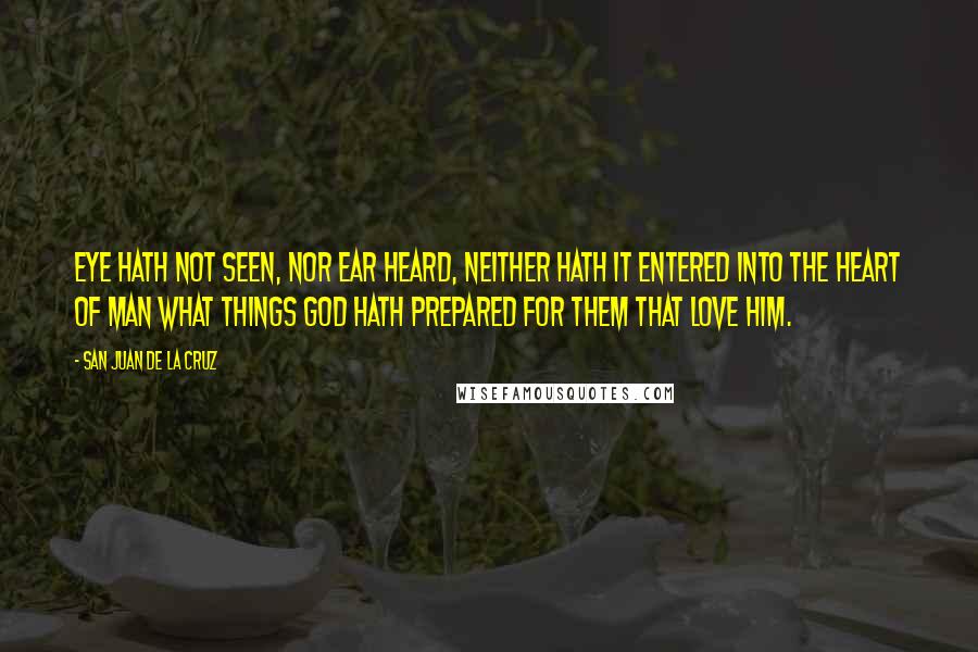 San Juan De La Cruz Quotes: Eye hath not seen, nor ear heard, neither hath it entered into the heart of man what things God hath prepared for them that love Him.