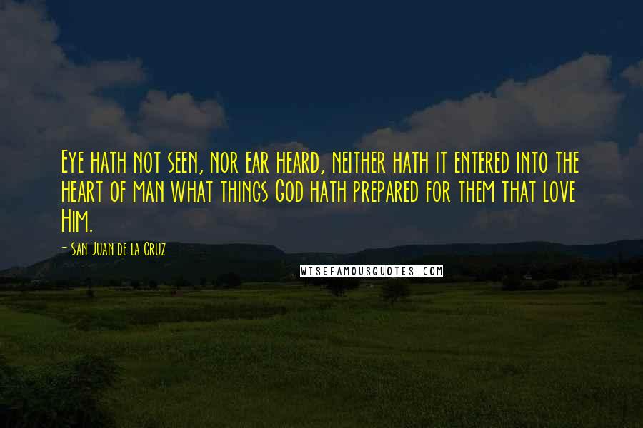 San Juan De La Cruz Quotes: Eye hath not seen, nor ear heard, neither hath it entered into the heart of man what things God hath prepared for them that love Him.