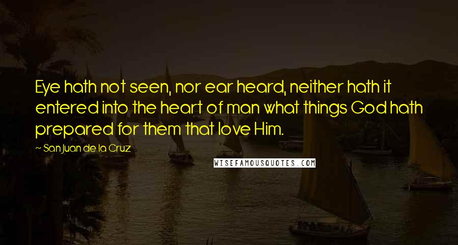 San Juan De La Cruz Quotes: Eye hath not seen, nor ear heard, neither hath it entered into the heart of man what things God hath prepared for them that love Him.