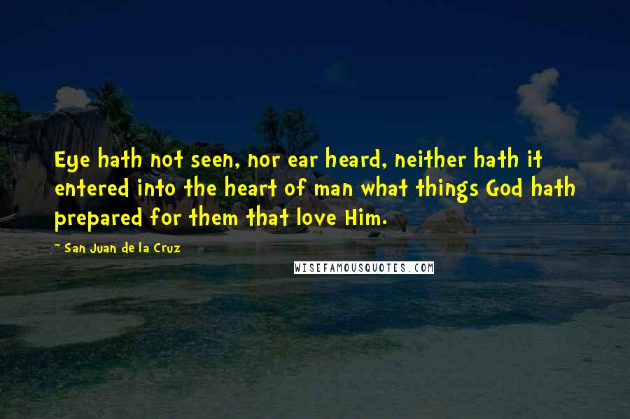 San Juan De La Cruz Quotes: Eye hath not seen, nor ear heard, neither hath it entered into the heart of man what things God hath prepared for them that love Him.