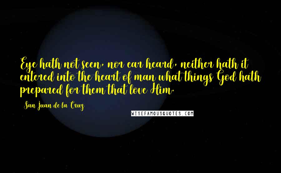 San Juan De La Cruz Quotes: Eye hath not seen, nor ear heard, neither hath it entered into the heart of man what things God hath prepared for them that love Him.