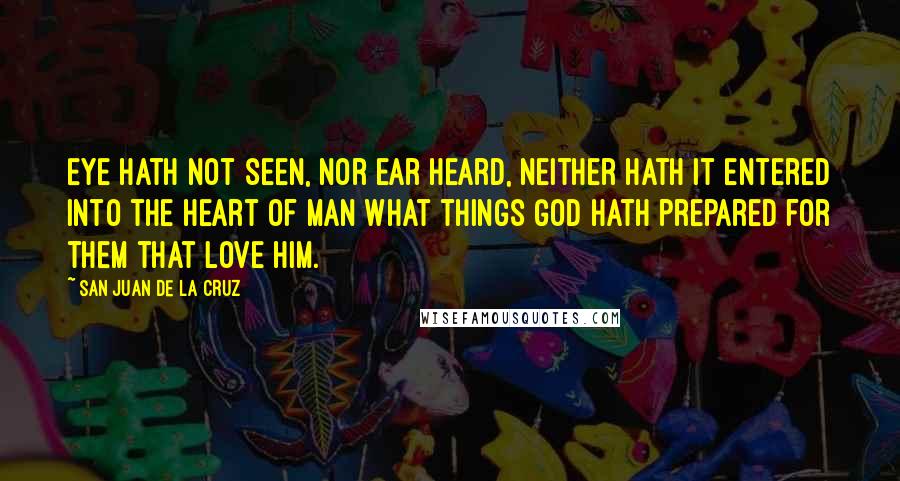 San Juan De La Cruz Quotes: Eye hath not seen, nor ear heard, neither hath it entered into the heart of man what things God hath prepared for them that love Him.