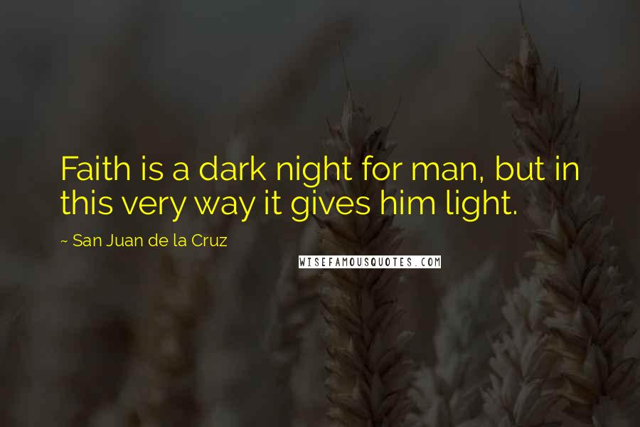 San Juan De La Cruz Quotes: Faith is a dark night for man, but in this very way it gives him light.