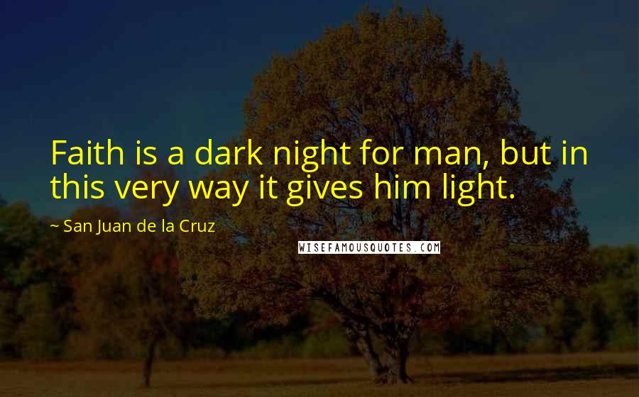 San Juan De La Cruz Quotes: Faith is a dark night for man, but in this very way it gives him light.