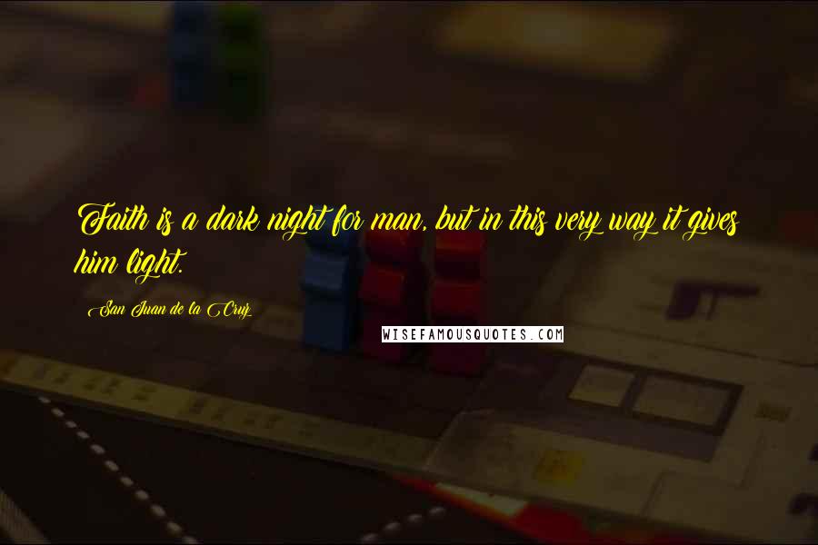 San Juan De La Cruz Quotes: Faith is a dark night for man, but in this very way it gives him light.