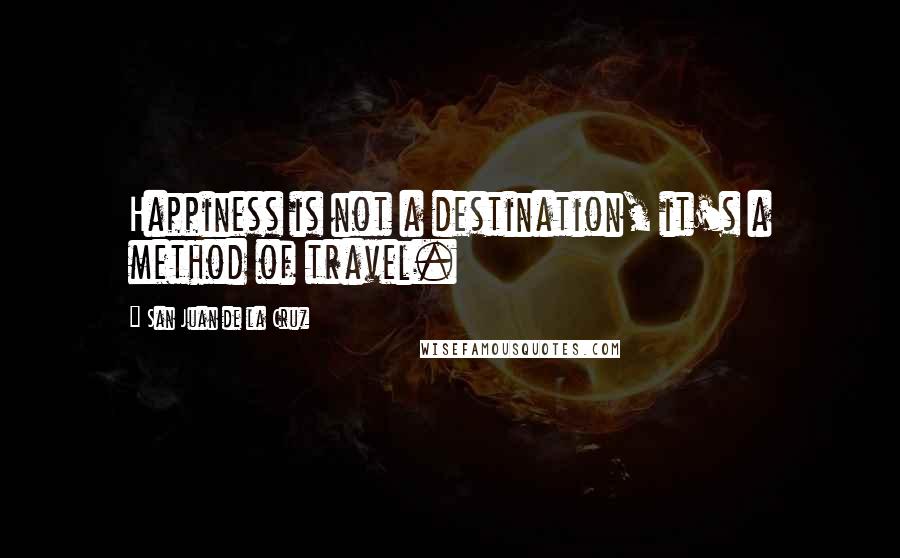 San Juan De La Cruz Quotes: Happiness is not a destination, it's a method of travel.