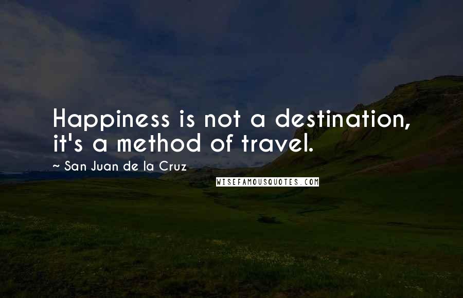 San Juan De La Cruz Quotes: Happiness is not a destination, it's a method of travel.