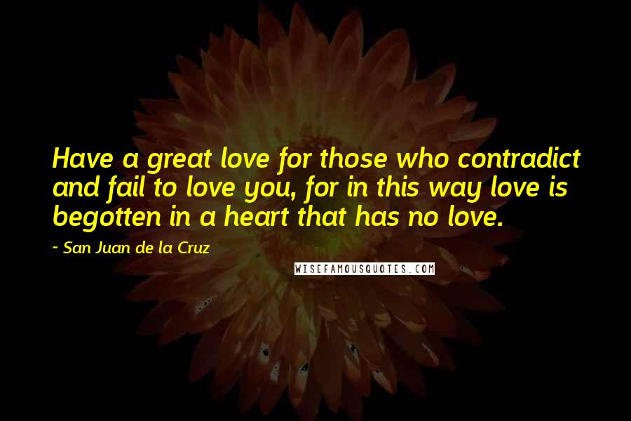 San Juan De La Cruz Quotes: Have a great love for those who contradict and fail to love you, for in this way love is begotten in a heart that has no love.