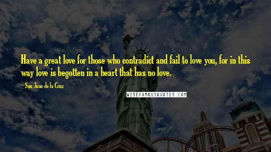 San Juan De La Cruz Quotes: Have a great love for those who contradict and fail to love you, for in this way love is begotten in a heart that has no love.