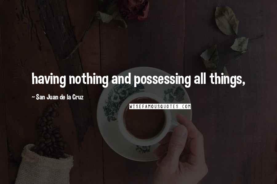 San Juan De La Cruz Quotes: having nothing and possessing all things,