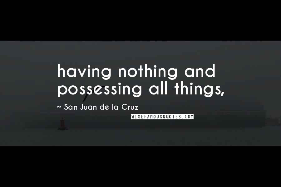 San Juan De La Cruz Quotes: having nothing and possessing all things,