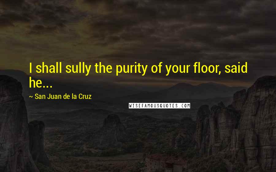 San Juan De La Cruz Quotes: I shall sully the purity of your floor, said he...