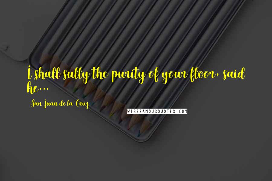 San Juan De La Cruz Quotes: I shall sully the purity of your floor, said he...
