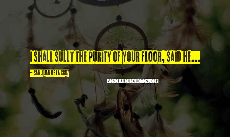 San Juan De La Cruz Quotes: I shall sully the purity of your floor, said he...