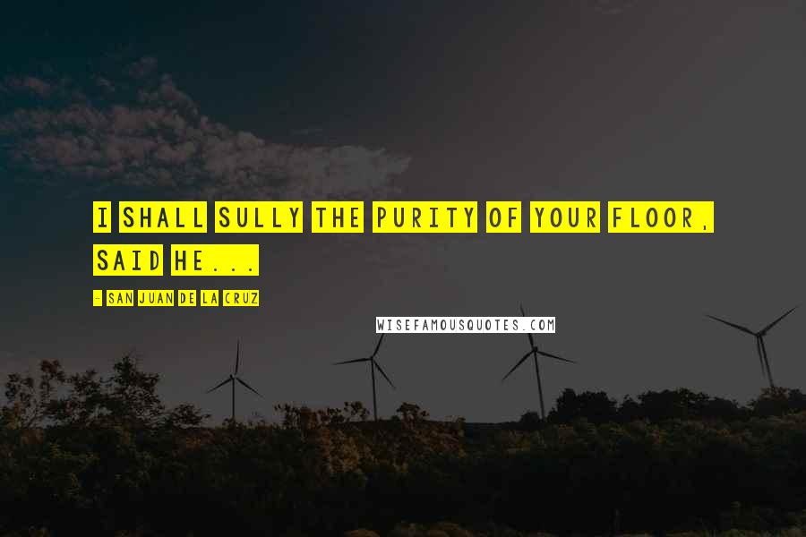 San Juan De La Cruz Quotes: I shall sully the purity of your floor, said he...