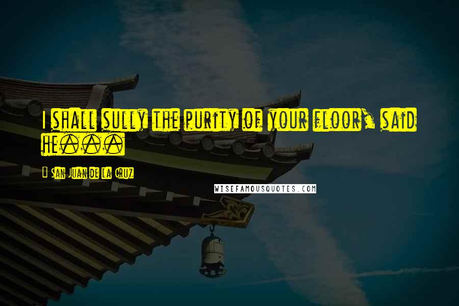 San Juan De La Cruz Quotes: I shall sully the purity of your floor, said he...
