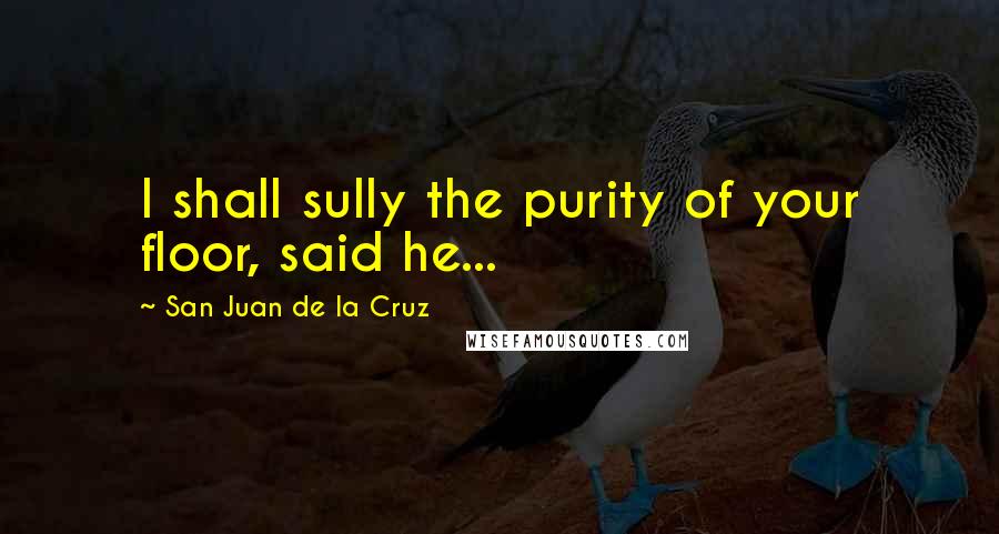San Juan De La Cruz Quotes: I shall sully the purity of your floor, said he...