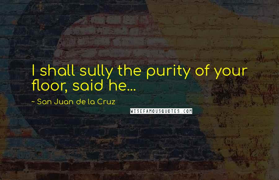 San Juan De La Cruz Quotes: I shall sully the purity of your floor, said he...