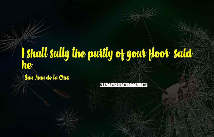 San Juan De La Cruz Quotes: I shall sully the purity of your floor, said he...