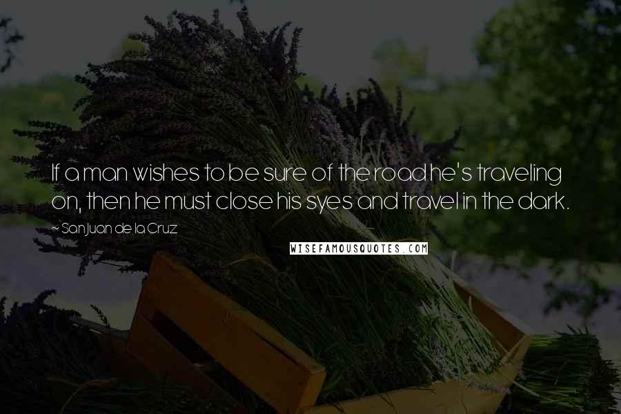 San Juan De La Cruz Quotes: If a man wishes to be sure of the road he's traveling on, then he must close his syes and travel in the dark.