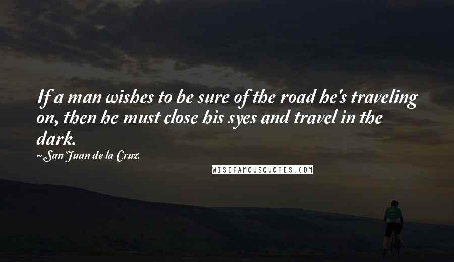 San Juan De La Cruz Quotes: If a man wishes to be sure of the road he's traveling on, then he must close his syes and travel in the dark.