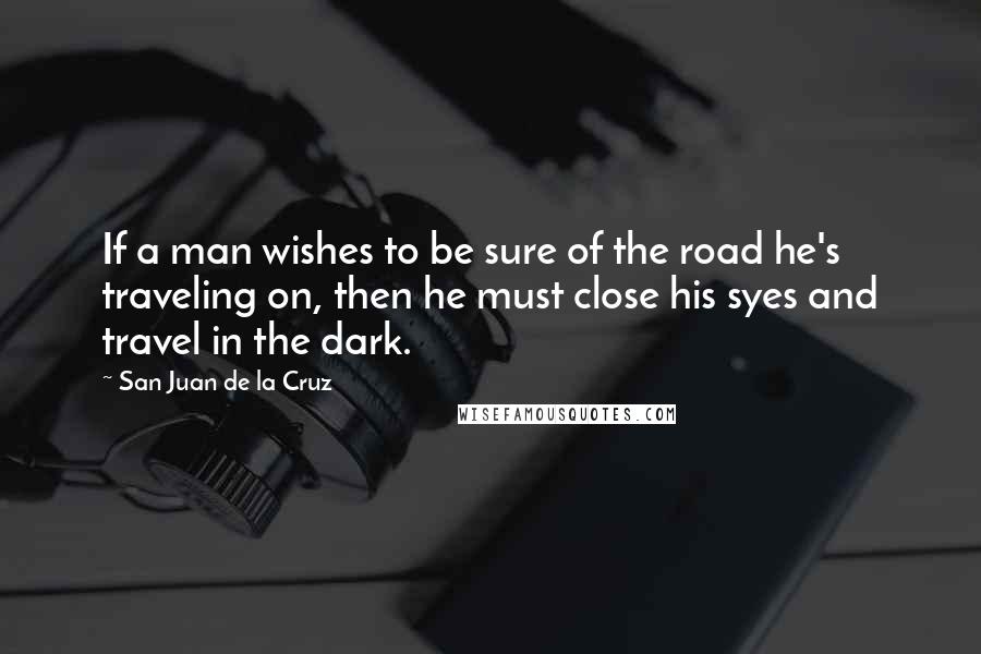 San Juan De La Cruz Quotes: If a man wishes to be sure of the road he's traveling on, then he must close his syes and travel in the dark.