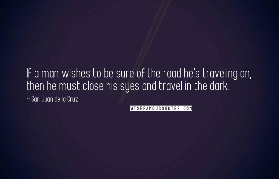 San Juan De La Cruz Quotes: If a man wishes to be sure of the road he's traveling on, then he must close his syes and travel in the dark.