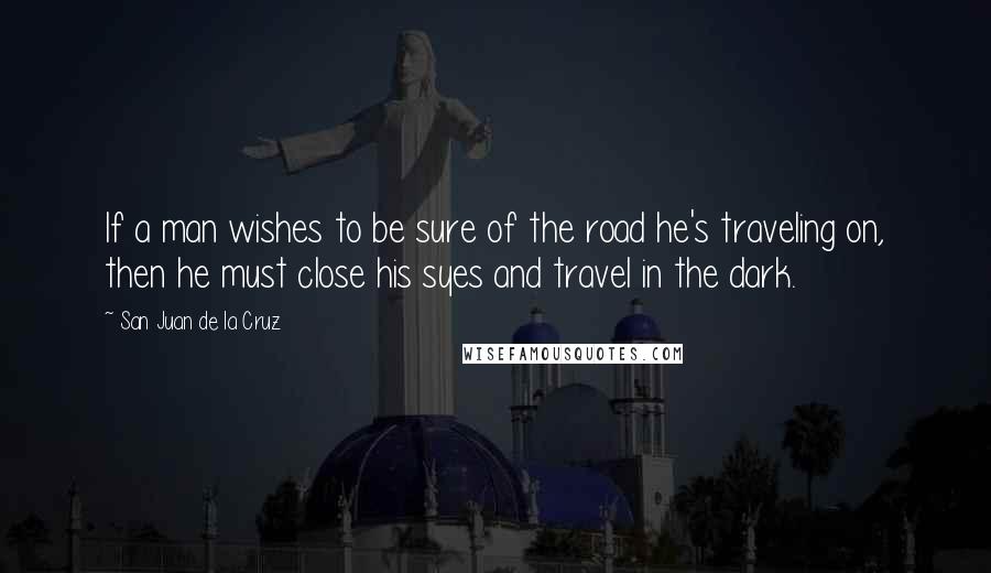 San Juan De La Cruz Quotes: If a man wishes to be sure of the road he's traveling on, then he must close his syes and travel in the dark.