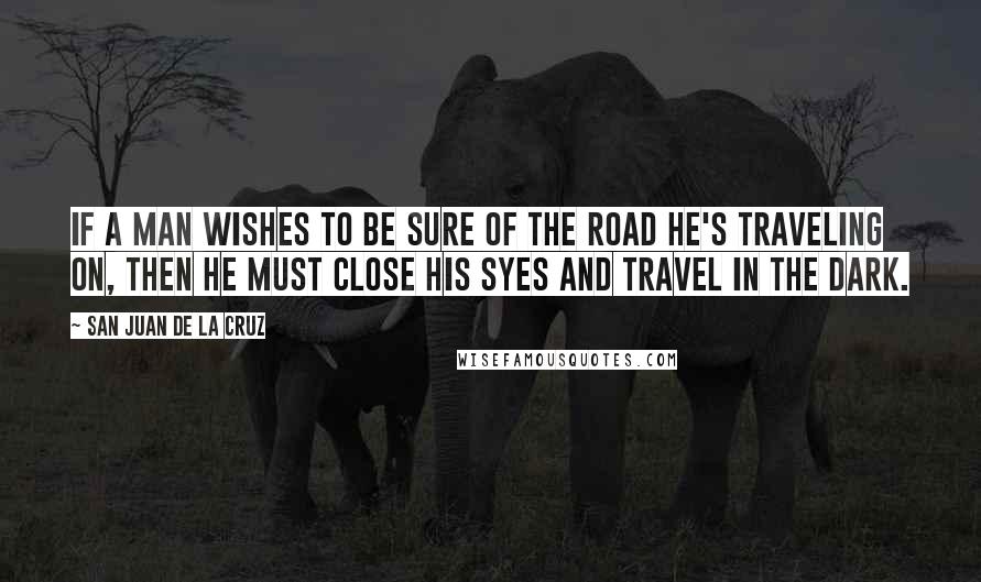 San Juan De La Cruz Quotes: If a man wishes to be sure of the road he's traveling on, then he must close his syes and travel in the dark.