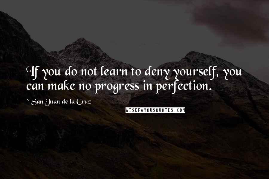 San Juan De La Cruz Quotes: If you do not learn to deny yourself, you can make no progress in perfection.