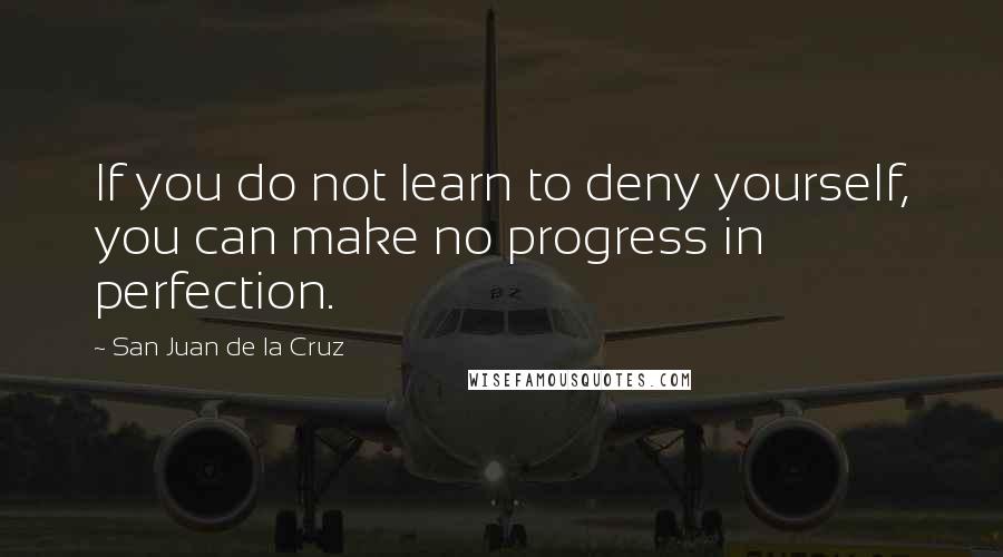 San Juan De La Cruz Quotes: If you do not learn to deny yourself, you can make no progress in perfection.