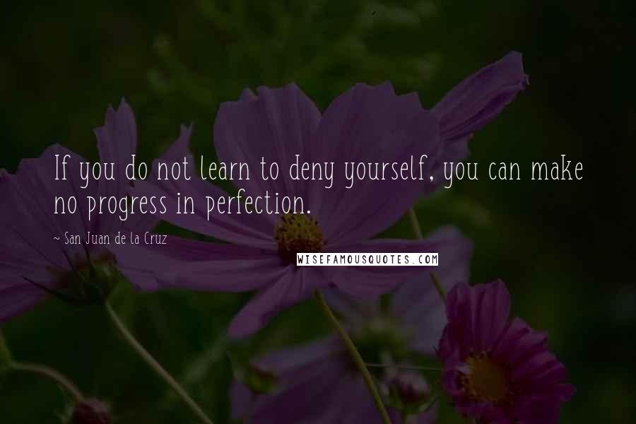 San Juan De La Cruz Quotes: If you do not learn to deny yourself, you can make no progress in perfection.