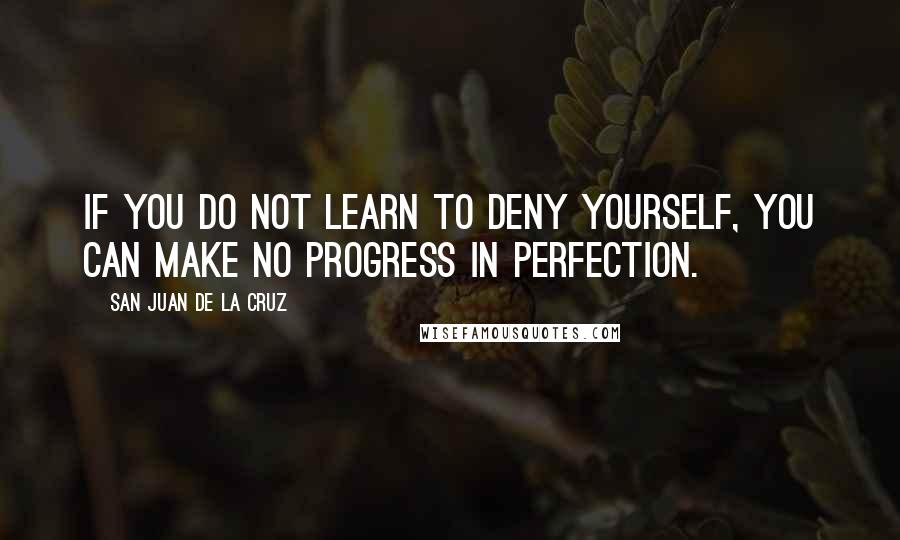 San Juan De La Cruz Quotes: If you do not learn to deny yourself, you can make no progress in perfection.