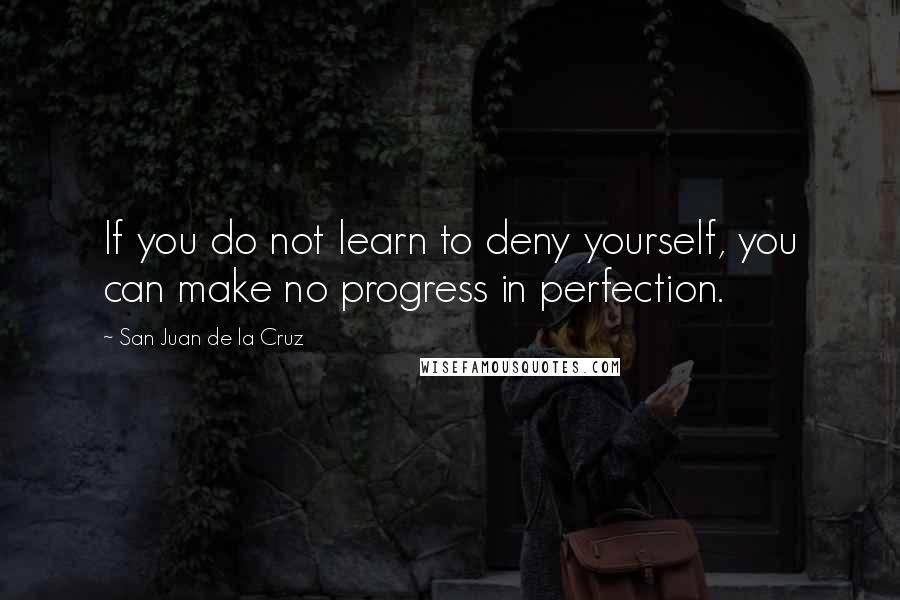 San Juan De La Cruz Quotes: If you do not learn to deny yourself, you can make no progress in perfection.