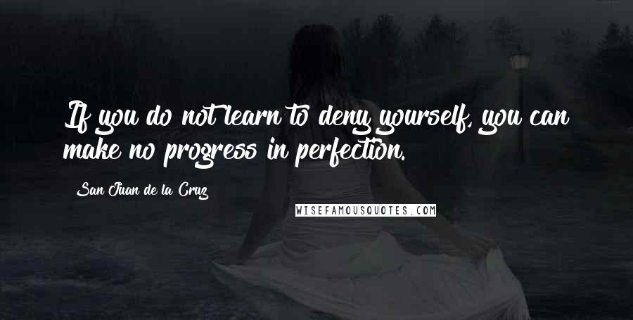 San Juan De La Cruz Quotes: If you do not learn to deny yourself, you can make no progress in perfection.