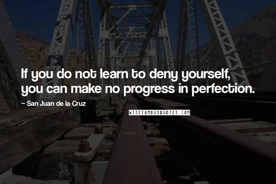 San Juan De La Cruz Quotes: If you do not learn to deny yourself, you can make no progress in perfection.