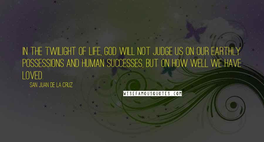 San Juan De La Cruz Quotes: In the twilight of life, God will not judge us on our earthly possessions and human successes, but on how well we have loved.