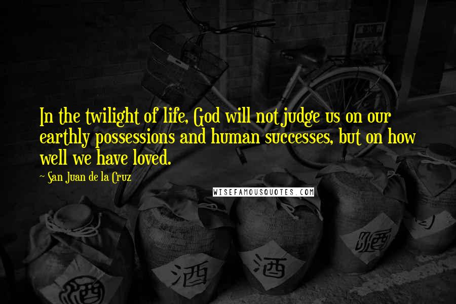 San Juan De La Cruz Quotes: In the twilight of life, God will not judge us on our earthly possessions and human successes, but on how well we have loved.